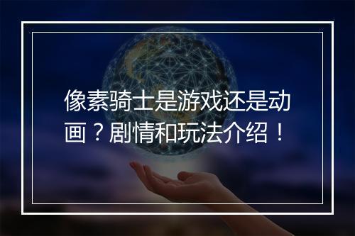 像素骑士是游戏还是动画？剧情和玩法介绍！
