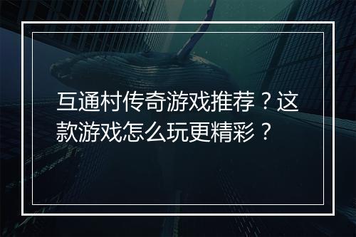 互通村传奇游戏推荐？这款游戏怎么玩更精彩？