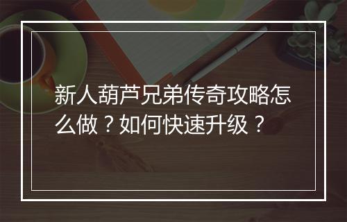 新人葫芦兄弟传奇攻略怎么做？如何快速升级？