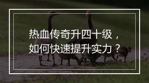 热血传奇升四十级，如何快速提升实力？