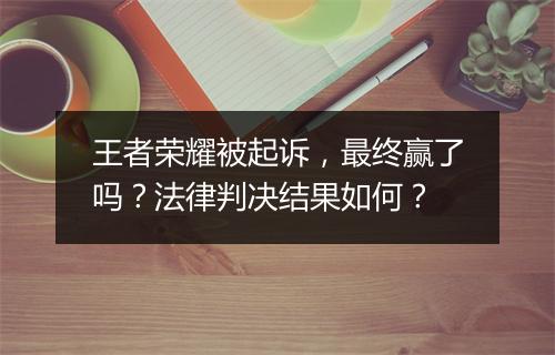 王者荣耀被起诉，最终赢了吗？法律判决结果如何？