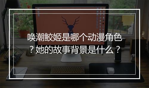 唤潮鲛姬是哪个动漫角色？她的故事背景是什么？