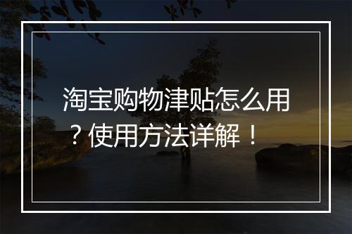 淘宝购物津贴怎么用？使用方法详解！