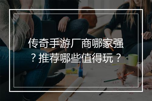 传奇手游厂商哪家强？推荐哪些值得玩？