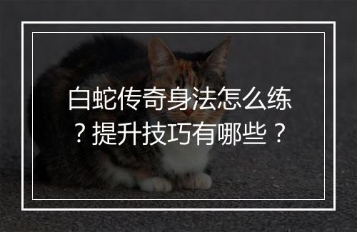 白蛇传奇身法怎么练？提升技巧有哪些？