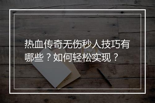 热血传奇无伤秒人技巧有哪些？如何轻松实现？