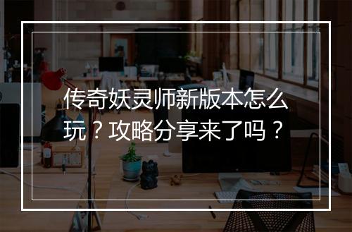 传奇妖灵师新版本怎么玩？攻略分享来了吗？