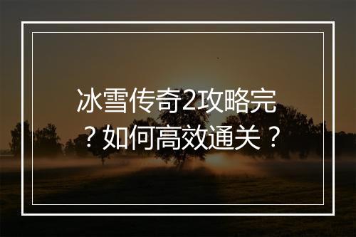 冰雪传奇2攻略完？如何高效通关？