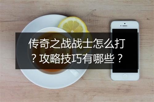 传奇之战战士怎么打？攻略技巧有哪些？