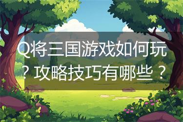 Q将三国游戏如何玩？攻略技巧有哪些？