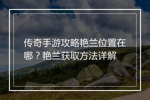 传奇手游攻略艳兰位置在哪？艳兰获取方法详解