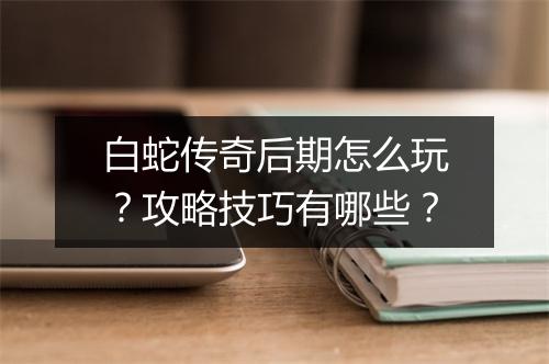白蛇传奇后期怎么玩？攻略技巧有哪些？