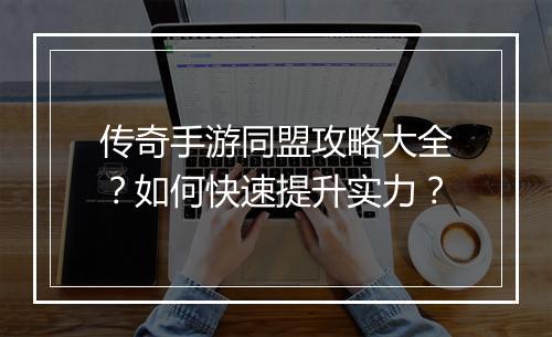 传奇手游同盟攻略大全？如何快速提升实力？
