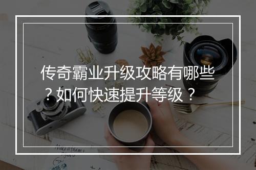 传奇霸业升级攻略有哪些？如何快速提升等级？
