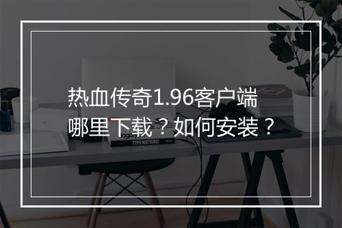 热血传奇1.96客户端哪里下载？如何安装？