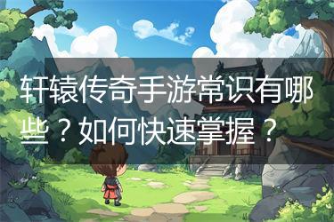 轩辕传奇手游常识有哪些？如何快速掌握？