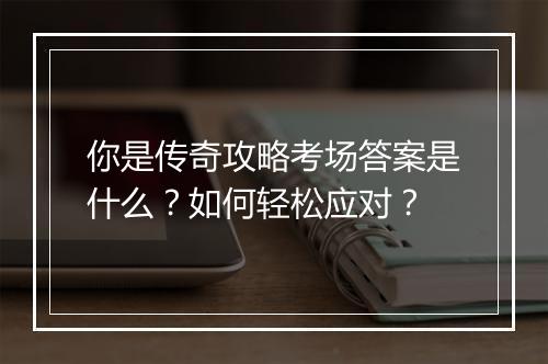 你是传奇攻略考场答案是什么？如何轻松应对？