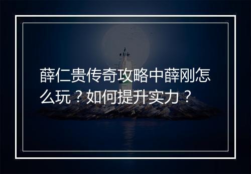 薛仁贵传奇攻略中薛刚怎么玩？如何提升实力？