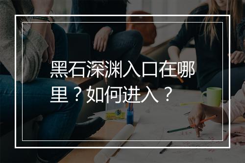 黑石深渊入口在哪里？如何进入？