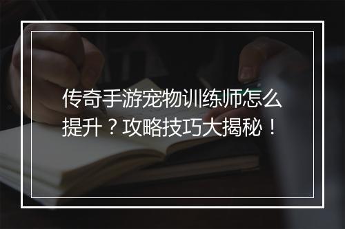 传奇手游宠物训练师怎么提升？攻略技巧大揭秘！