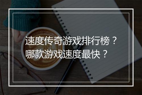 速度传奇游戏排行榜？哪款游戏速度最快？