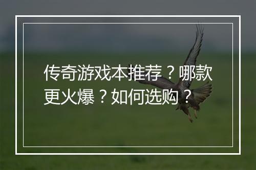 传奇游戏本推荐？哪款更火爆？如何选购？