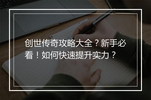 创世传奇攻略大全？新手必看！如何快速提升实力？