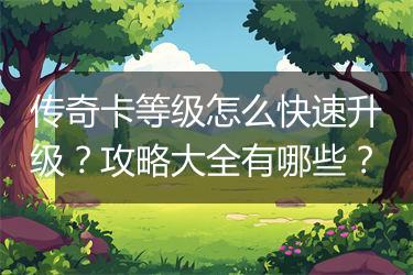 传奇卡等级怎么快速升级？攻略大全有哪些？