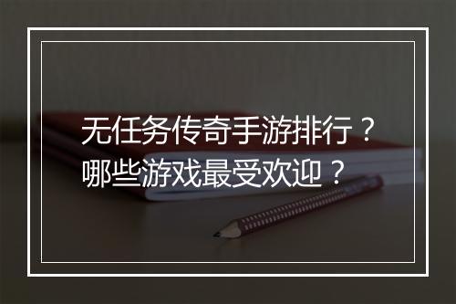 无任务传奇手游排行？哪些游戏最受欢迎？