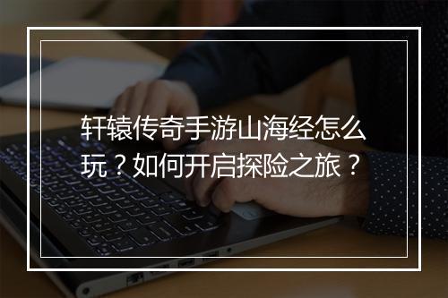 轩辕传奇手游山海经怎么玩？如何开启探险之旅？