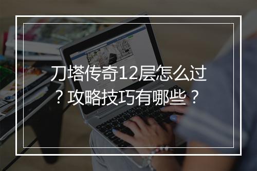 刀塔传奇12层怎么过？攻略技巧有哪些？