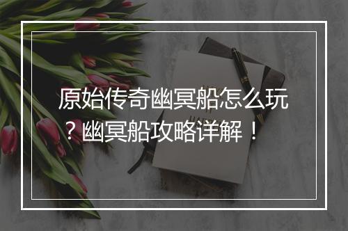 原始传奇幽冥船怎么玩？幽冥船攻略详解！
