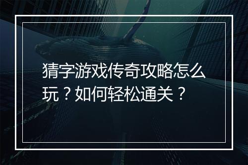 猜字游戏传奇攻略怎么玩？如何轻松通关？