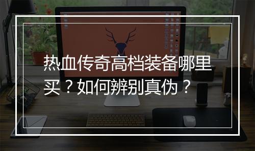 热血传奇高档装备哪里买？如何辨别真伪？