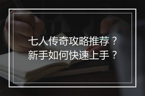 七人传奇攻略推荐？新手如何快速上手？