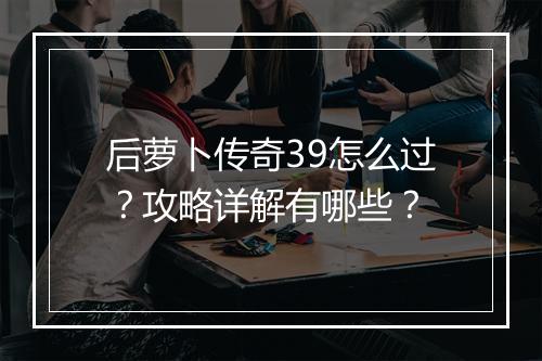 后萝卜传奇39怎么过？攻略详解有哪些？