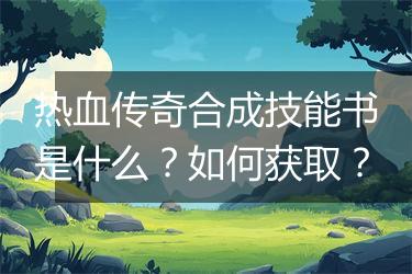 热血传奇合成技能书是什么？如何获取？