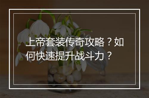 上帝套装传奇攻略？如何快速提升战斗力？