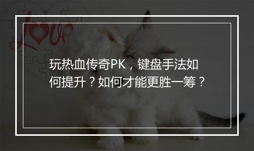玩热血传奇PK，键盘手法如何提升？如何才能更胜一筹？