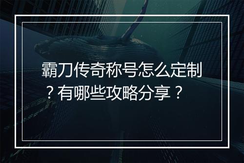 霸刀传奇称号怎么定制？有哪些攻略分享？
