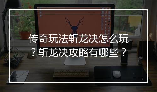 传奇玩法斩龙决怎么玩？斩龙决攻略有哪些？