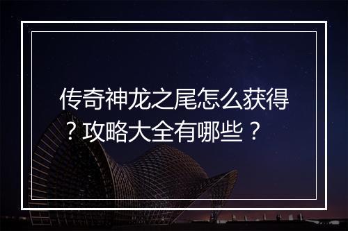 传奇神龙之尾怎么获得？攻略大全有哪些？