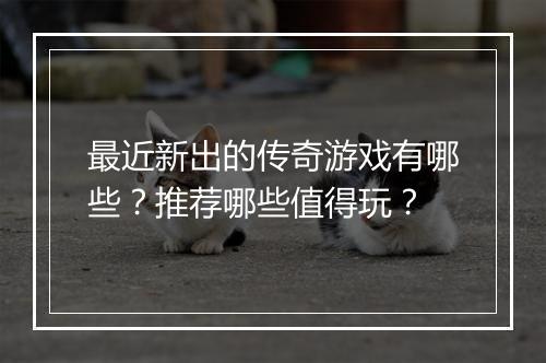 最近新出的传奇游戏有哪些？推荐哪些值得玩？