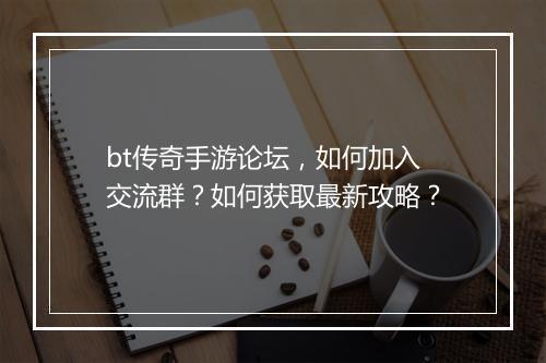 bt传奇手游论坛，如何加入交流群？如何获取最新攻略？