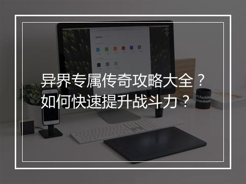 异界专属传奇攻略大全？如何快速提升战斗力？