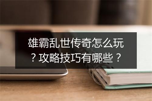 雄霸乱世传奇怎么玩？攻略技巧有哪些？
