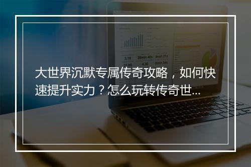 大世界沉默专属传奇攻略，如何快速提升实力？怎么玩转传奇世界？