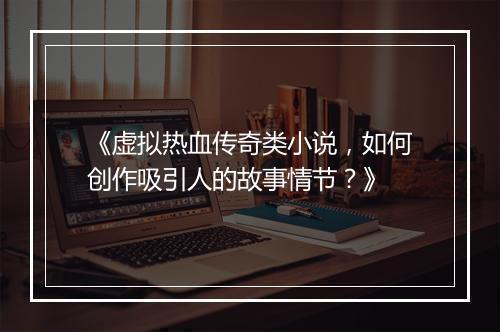 《虚拟热血传奇类小说，如何创作吸引人的故事情节？》