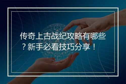 传奇上古战纪攻略有哪些？新手必看技巧分享！