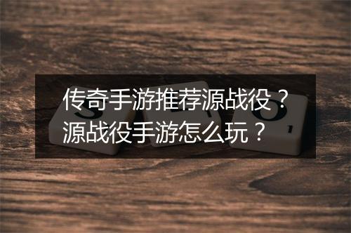 传奇手游推荐源战役？源战役手游怎么玩？